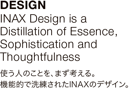 DESIGN INAX Design is a Distillation of Essence, Sophistication and Thoughtfulness